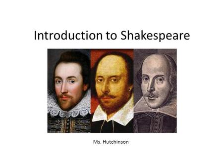 Introduction to Shakespeare Ms. Hutchinson Journal #13 What comes to mind when you hear the word “Shakespeare”? Be honest. Why do those things pop into.