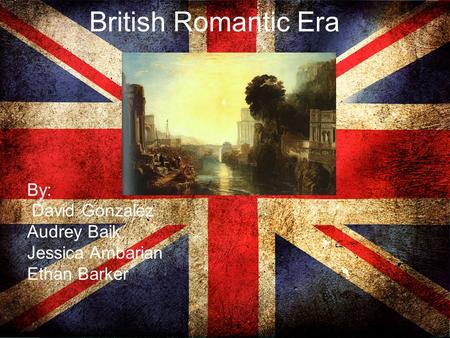 British Romantic Era By: David Gonzalez Audrey Baik Jessica Ambarian Ethan Barker.