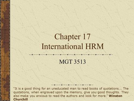 Chapter 17 International HRM MGT 3513 “It is a good thing for an uneducated man to read books of quotations... The quotations, when engraved upon the memory,