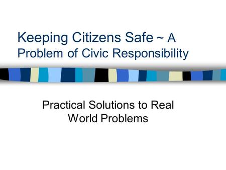 Keeping Citizens Safe ~ A Problem of Civic Responsibility Practical Solutions to Real World Problems.