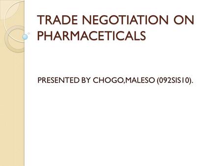 TRADE NEGOTIATION ON PHARMACETICALS PRESENTED BY CHOGO,MALESO (092SIS10).