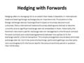 Hedging with Forwards Hedging refers to managing risk to an extent that makes it bearable. In international trade and dealings foreign exchange play an.