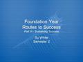 Foundation Year Routes to Success Part III - Sustaining Success Su White Semester 2.