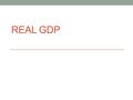 REAL GDP. Recap: What is GDP? Private consumption + Gross investing + Government spending + Exports However is something missing?