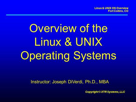 Linux & UNIX OS Overview Fort Collins, CO Copyright © XTR Systems, LLC Overview of the Linux & UNIX Operating Systems Instructor: Joseph DiVerdi, Ph.D.,