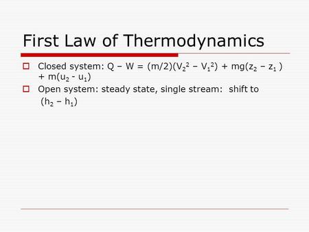 First Law of Thermodynamics  Closed system: Q – W = (m/2)(V 2 2 – V 1 2 ) + mg(z 2 – z 1 ) + m(u 2 - u 1 )  Open system: steady state, single stream: