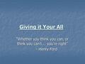 Giving it Your All “Whether you think you can, or think you can’t … you’re right” - Henry Ford - Henry Ford.