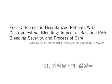 R1. 최태웅 / Pf. 김정욱. INTRODUCTION Acute upper gastrointestinal bleeding (AUGIB) : incidence of 50–150 cases/100,000 : outcomes → by preexisting comorbidity,