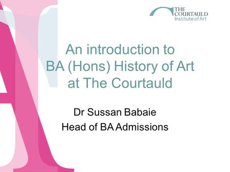 An introduction to BA (Hons) History of Art at The Courtauld Dr Sussan Babaie Head of BA Admissions.