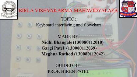 BIRLA VISHVAKARMA MAHAVIDYALAYA TOPIC : Keyboard interfacing and flowchart MADE BY: Nidhi Bhangale (130080112010) Gargi Patel (130080112039) Meghna Rathod.