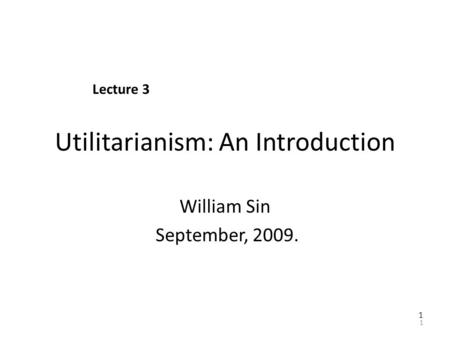 1 Utilitarianism: An Introduction William Sin September, 2009. Lecture 3 1.