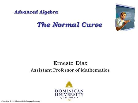 Copyright © 2016 Brooks/Cole Cengage Learning Advanced Algebra The Normal Curve Advanced Algebra The Normal Curve Ernesto Diaz Assistant Professor of Mathematics.