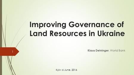 Improving Governance of Land Resources in Ukraine Klaus Deininger, World Bank Kyiv- 6 June, 2016 1.