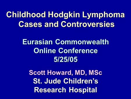 Childhood Hodgkin Lymphoma Cases and Controversies Eurasian Commonwealth Online Conference 5/25/05 Scott Howard, MD, MSc St. Jude Children’s Research Hospital.