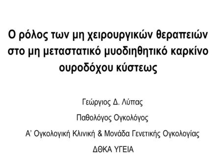 Ο ρόλος των μη χειρουργικών θεραπειών στο μη μεταστατικό μυοδιηθητικό καρκίνο ουροδόχου κύστεως Γεώργιος Δ. Λύπας Παθολόγος Ογκολόγος Α’ Ογκολογική Κλινική.