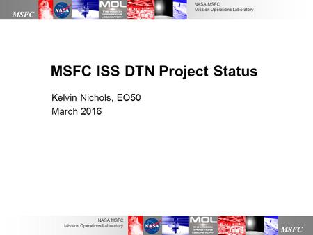 NASA MSFC Mission Operations Laboratory MSFC NASA MSFC Mission Operations Laboratory Kelvin Nichols, EO50 March 2016 MSFC ISS DTN Project Status.