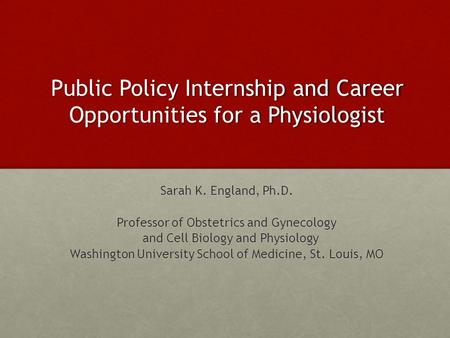 Public Policy Internship and Career Opportunities for a Physiologist Sarah K. England, Ph.D. Professor of Obstetrics and Gynecology and Cell Biology and.