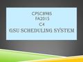 CPSC8985 FA2015 C4 GSU SCHEDULING SYSTEM. TEAM MEMBERS Reddysagar Akkaru 1155723. Bharath Gunta 1154620. Syam Sada 1156290. Shekar Reddy Gattu 1155562.