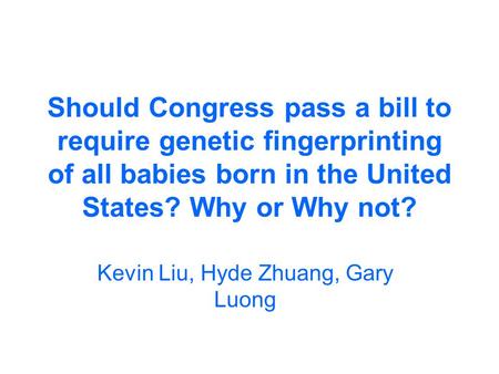 Should Congress pass a bill to require genetic fingerprinting of all babies born in the United States? Why or Why not? Kevin Liu, Hyde Zhuang, Gary Luong.