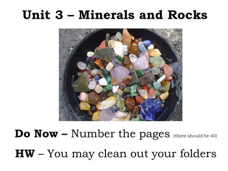 Unit 3 – Minerals and Rocks Do Now – Number the pages (there should be 40) HW – You may clean out your folders.