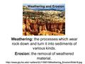 Weathering: the processes which wear rock down and turn it into sediments of various kinds. Erosion: the removal of weathered material.