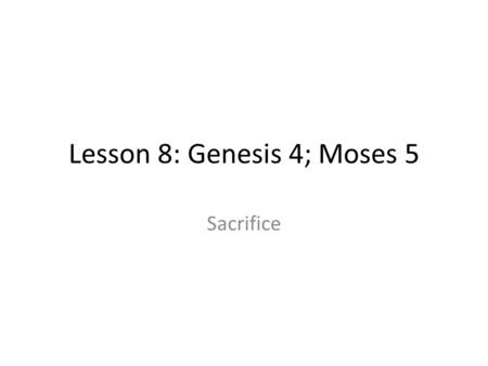 Lesson 8: Genesis 4; Moses 5 Sacrifice. The Fall created a need The Fall brought: 1.Physical Death 2.Spiritual Death 3.A telestial, fallen earth The.