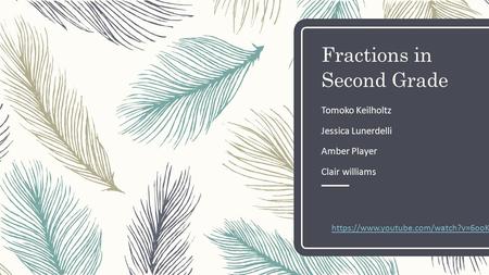 Fractions in Second Grade Tomoko Keilholtz Jessica Lunerdelli Amber Player Clair williams https://www.youtube.com/watch?v=6ooKWyPI0i4.