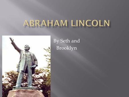 By Seth and Brooklyn.  Abraham Lincoln was born on February 12, 1809.  His mother died of tremolo, it is a milk sickness. He was only 9 years old.