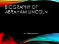 BIOGRAPHY OF ABRAHAM LINCOLN by : Thea Bradford. DETAILS Abraham Lincoln was born in 1809. Abraham ‘s older sister walked him to school and home. He was.