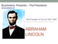 ABRAHAM LINCOLN 16th President of the US 1861-1865 Buschistory Presents – The Presidents www.buschistory.net.