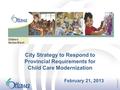 City Strategy to Respond to Provincial Requirements for Child Care Modernization February 21, 2013 1.