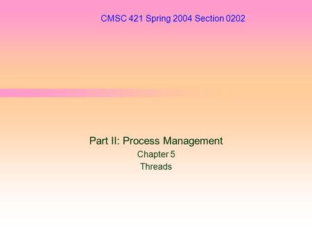 CMSC 421 Spring 2004 Section 0202 Part II: Process Management Chapter 5 Threads.