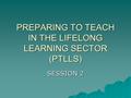 PREPARING TO TEACH IN THE LIFELONG LEARNING SECTOR (PTLLS) SESSION 2.