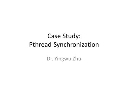 Case Study: Pthread Synchronization Dr. Yingwu Zhu.