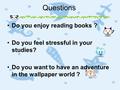 Questions Do you enjoy reading books ? Do you feel stressful in your studies? Do you want to have an adventure in the wallpaper world ?