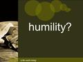 ‘a life worth living’ humility?. ‘a life worth living’ Ephesians 4:1-3 1 I therefore, the prisoner in the Lord, beg you to lead a life worthy of the calling.