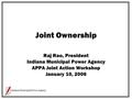 Indiana Municipal Power Agency Joint Ownership Raj Rao, President Indiana Municipal Power Agency APPA Joint Action Workshop January 10, 2006.