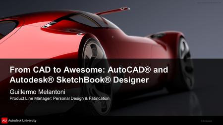 © 2012 Autodesk From CAD to Awesome: AutoCAD® and Autodesk® SketchBook® Designer Guillermo Melantoni Product Line Manager: Personal Design & Fabrication.