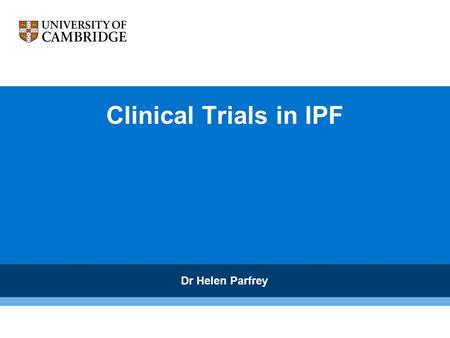 Clinical Trials in IPF Dr Helen Parfrey. Are clinical trials needed ? Essential to determine if a drug therapy is beneficial Identify who will benefit.