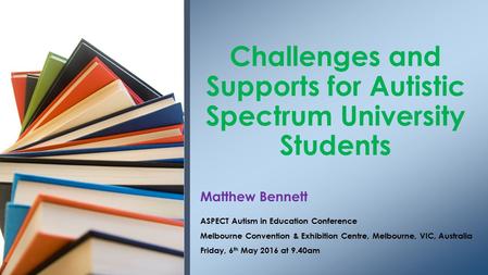 Matthew Bennett ASPECT Autism in Education Conference Melbourne Convention & Exhibition Centre, Melbourne, VIC, Australia Friday, 6 th May 2016 at 9.40am.