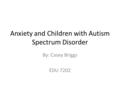 Anxiety and Children with Autism Spectrum Disorder By: Casey Briggs EDU 7202.