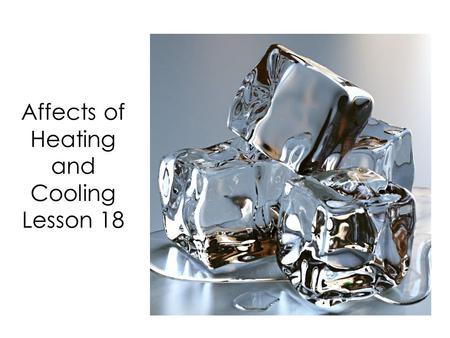 Affects of Heating and Cooling Lesson 18. In our last lessons we learned that heat will always flow in one direction from hot to cold.