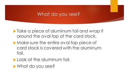 What do you see?  Take a piece of aluminum foil and wrap it around the oval top of the card stock.  Make sure the entire oval top piece of card stock.