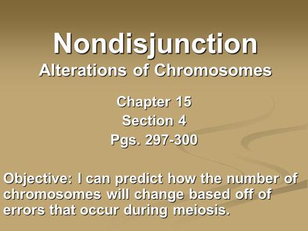 Nondisjunction Alterations of Chromosomes Chapter 15 Section 4 Pgs. 297-300 Objective: I can predict how the number of chromosomes will change based off.