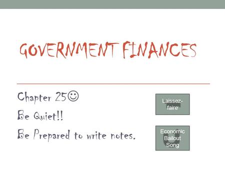 GOVERNMENT FINANCES Chapter 25 Be Quiet!! Be Prepared to write notes. Laissez- faire Economic Bailout Song.