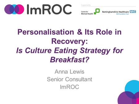 Personalisation & Its Role in Recovery: Is Culture Eating Strategy for Breakfast? Anna Lewis Senior Consultant ImROC.