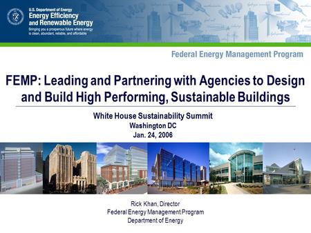 Rick Khan, Director Federal Energy Management Program Department of Energy FEMP: Leading and Partnering with Agencies to Design and Build High Performing,