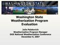 Washington State Weatherization Program Evaluation Julie Palakovich Weatherization Program Manager DOE National Weatherization Conference December 9, 2007.