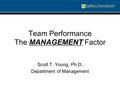 Team Performance The MANAGEMENT Factor Scott T. Young, Ph.D. Department of Management.