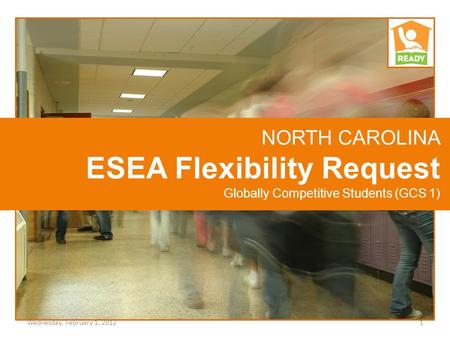 NORTH CAROLINA ESEA Flexibility Request Globally Competitive Students (GCS 1) 1Wednesday, February 1, 2012.